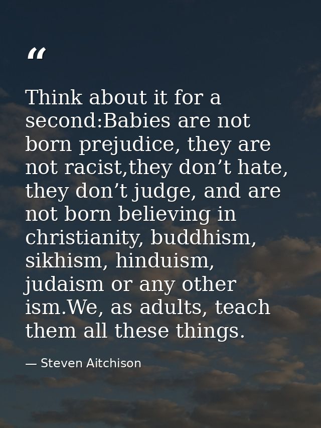 Think about it for a second:Babies are not born prejudice, they are not racist,they don’t hate, they don’t judge, and ar — Steven Aitchison