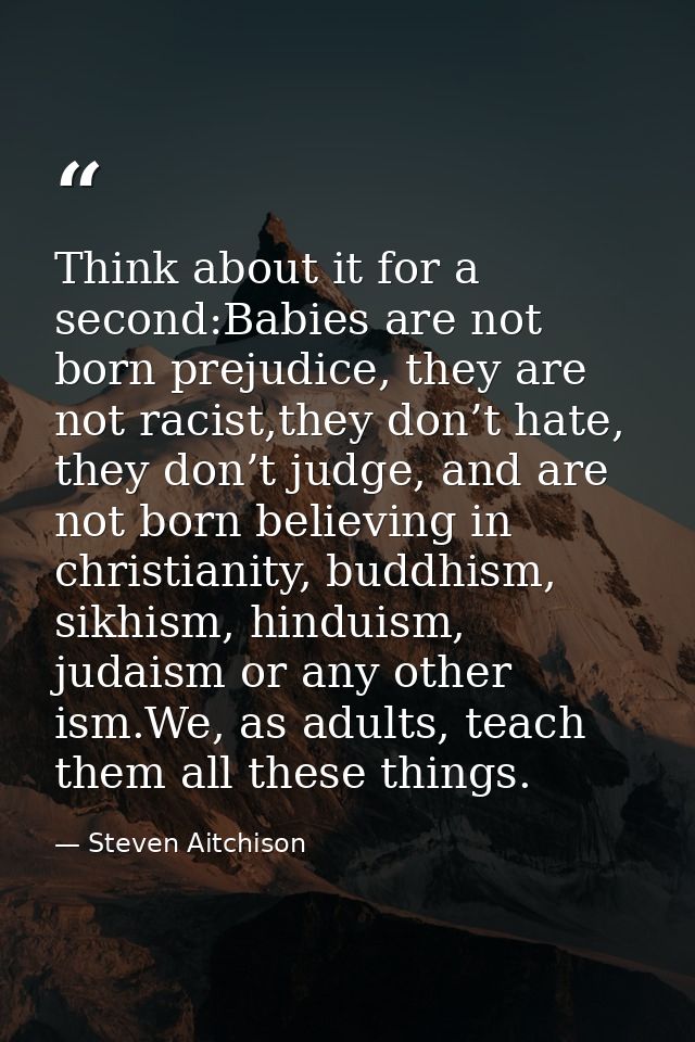 Think about it for a second:Babies are not born prejudice, they are not racist,they don’t hate, they don’t judge, and ar — Steven Aitchison