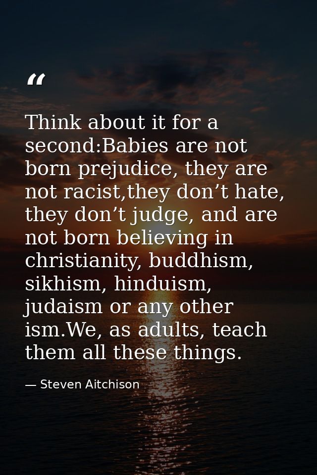 Think about it for a second:Babies are not born prejudice, they are not racist,they don’t hate, they don’t judge, and ar — Steven Aitchison