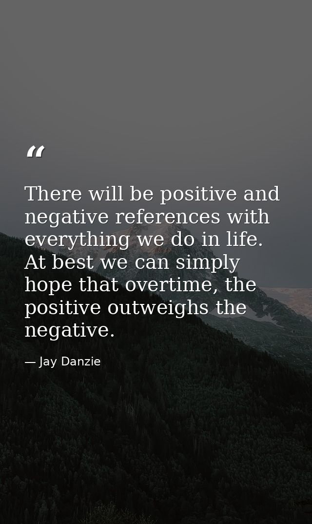 There will be positive and negative references with everything we do in life. At best we can simply hope that overtime,  — Jay Danzie