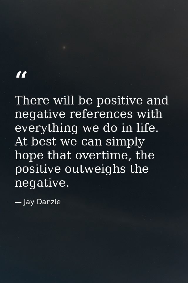 There will be positive and negative references with everything we do in life. At best we can simply hope that overtime,  — Jay Danzie