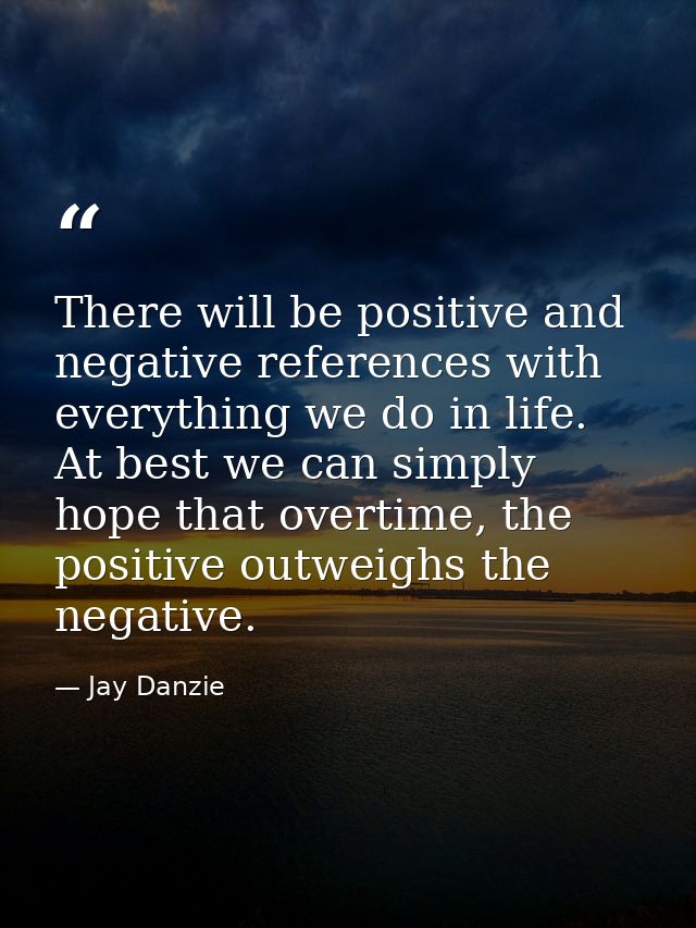 There will be positive and negative references with everything we do in life. At best we can simply hope that overtime,  — Jay Danzie