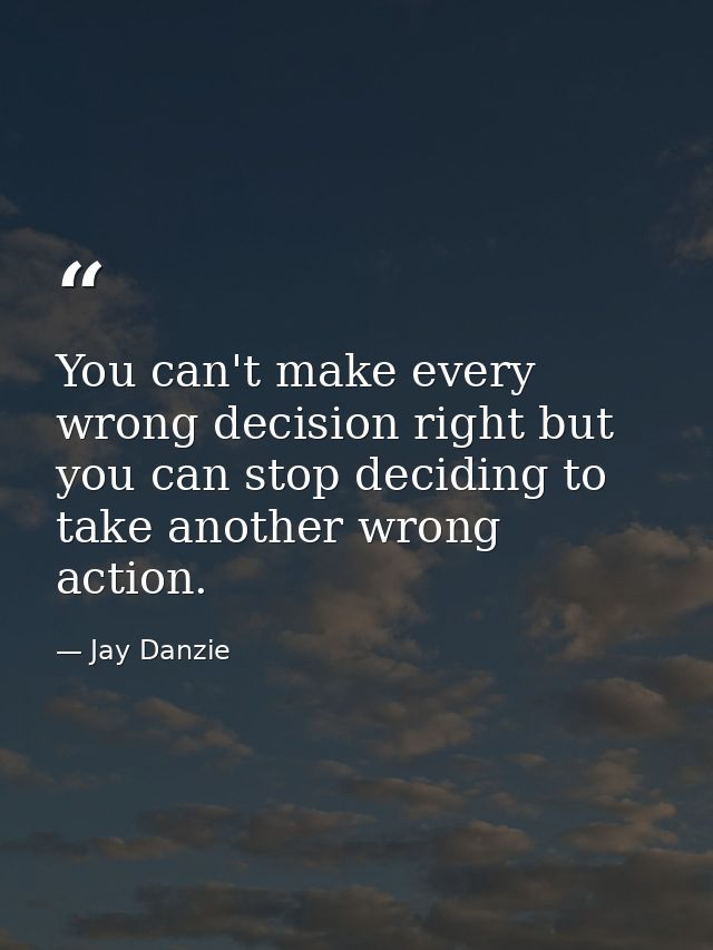 You can't make every wrong decision right but you can stop deciding to take another wrong action. — Jay Danzie