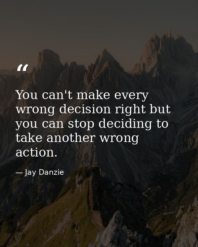 You can't make every wrong decision right but you can stop deciding to take another wrong action. — Jay Danzie