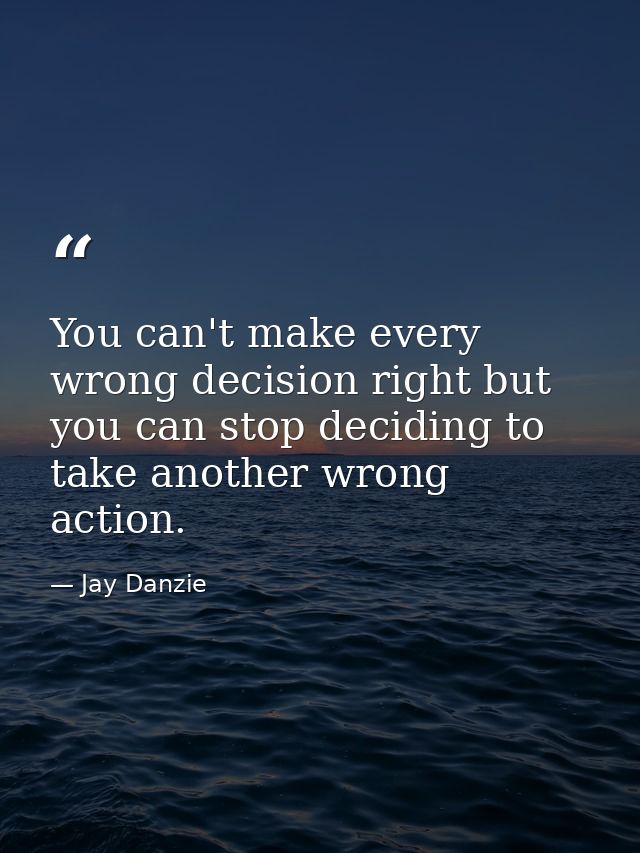 You can't make every wrong decision right but you can stop deciding to take another wrong action. — Jay Danzie