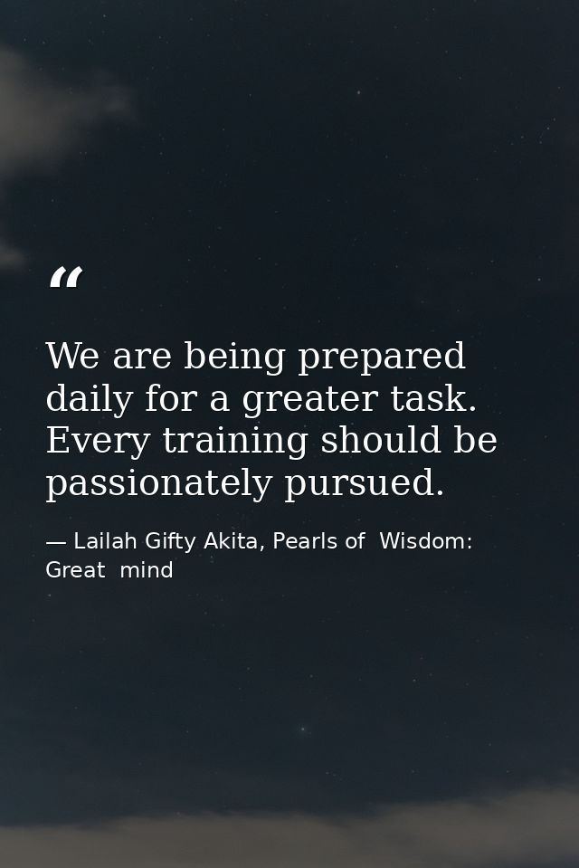 We are being prepared daily for a greater task. Every training should be passionately pursued. — Lailah Gifty Akita, Pearls of  Wisdom: Great  mind