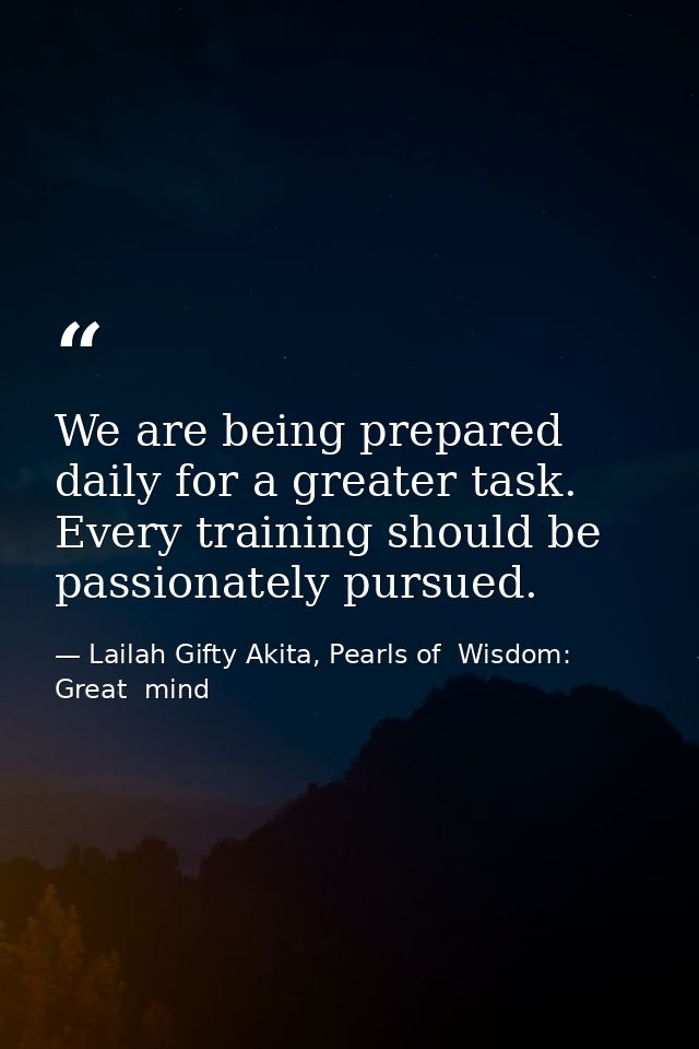 We are being prepared daily for a greater task. Every training should be passionately pursued. — Lailah Gifty Akita, Pearls of  Wisdom: Great  mind