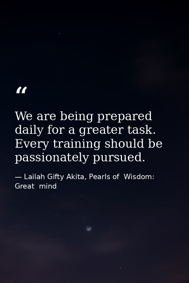 We are being prepared daily for a greater task. Every training should be passionately pursued. — Lailah Gifty Akita, Pearls of  Wisdom: Great  mind