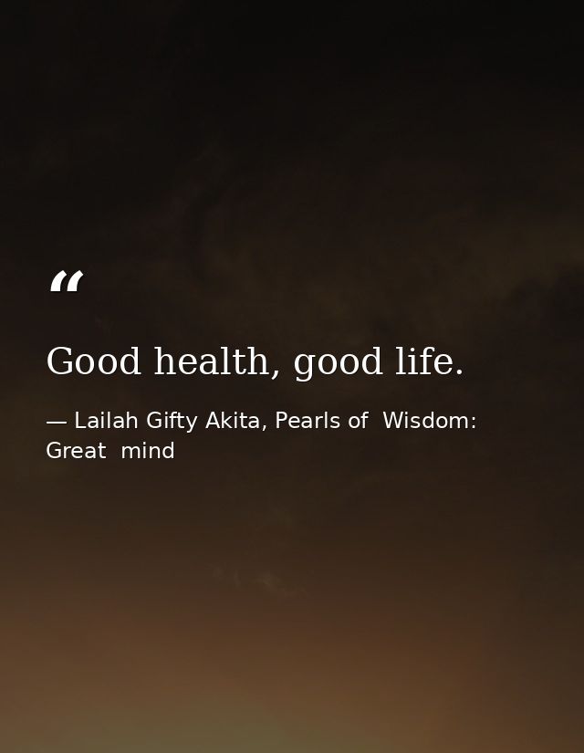 Good health, good life. — Lailah Gifty Akita, Pearls of  Wisdom: Great  mind