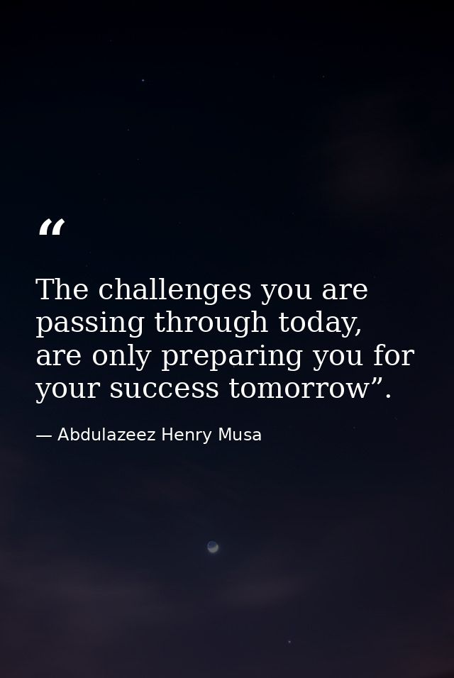 The challenges you are passing through today, are only preparing you for your success tomorrow”. — Abdulazeez Henry Musa