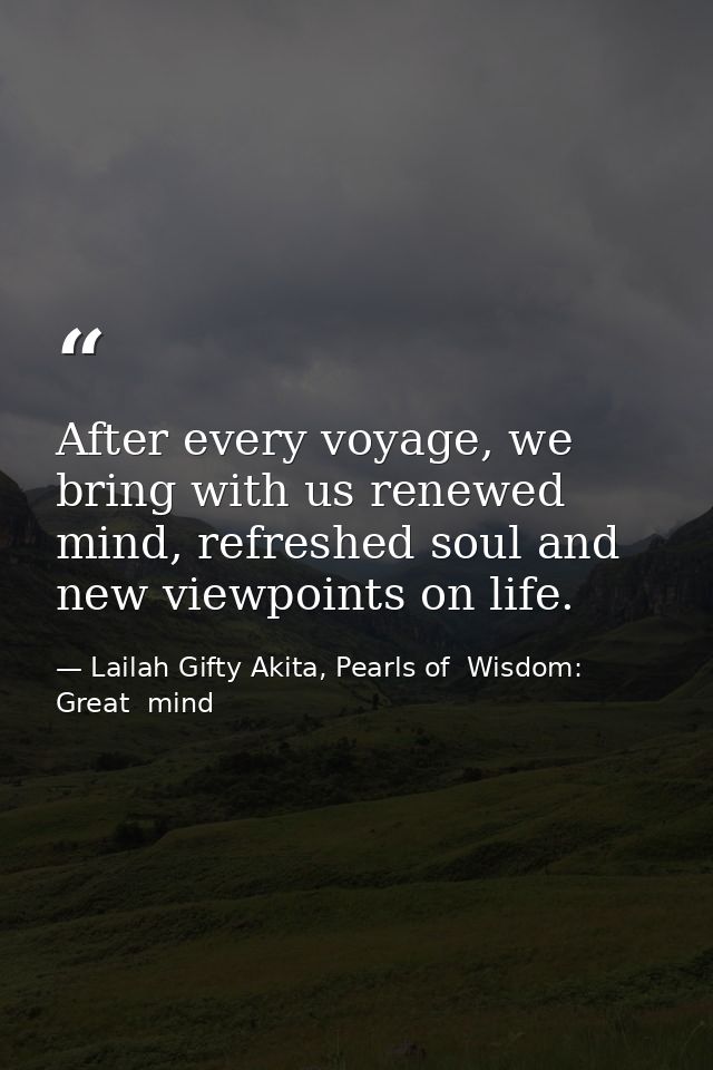 After every voyage, we bring with us renewed mind, refreshed soul and new viewpoints on life. — Lailah Gifty Akita, Pearls of  Wisdom: Great  mind