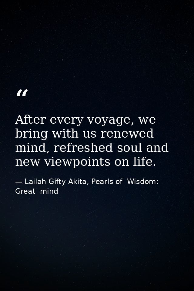 After every voyage, we bring with us renewed mind, refreshed soul and new viewpoints on life. — Lailah Gifty Akita, Pearls of  Wisdom: Great  mind
