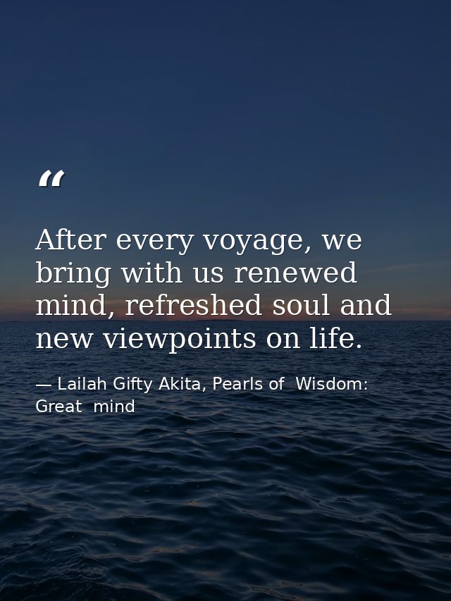 After every voyage, we bring with us renewed mind, refreshed soul and new viewpoints on life. — Lailah Gifty Akita, Pearls of  Wisdom: Great  mind