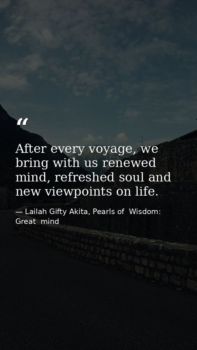 After every voyage, we bring with us renewed mind, refreshed soul and new viewpoints on life. — Lailah Gifty Akita, Pearls of  Wisdom: Great  mind