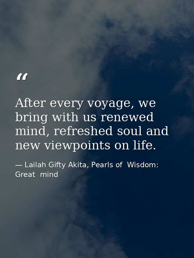 After every voyage, we bring with us renewed mind, refreshed soul and new viewpoints on life. — Lailah Gifty Akita, Pearls of  Wisdom: Great  mind