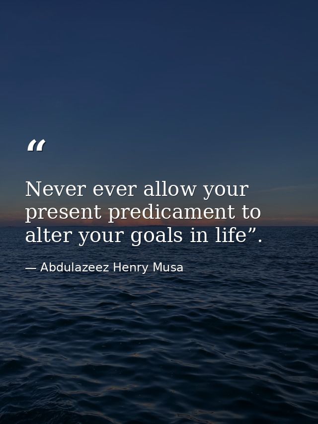 Never ever allow your present predicament to alter your goals in life”. — Abdulazeez Henry Musa