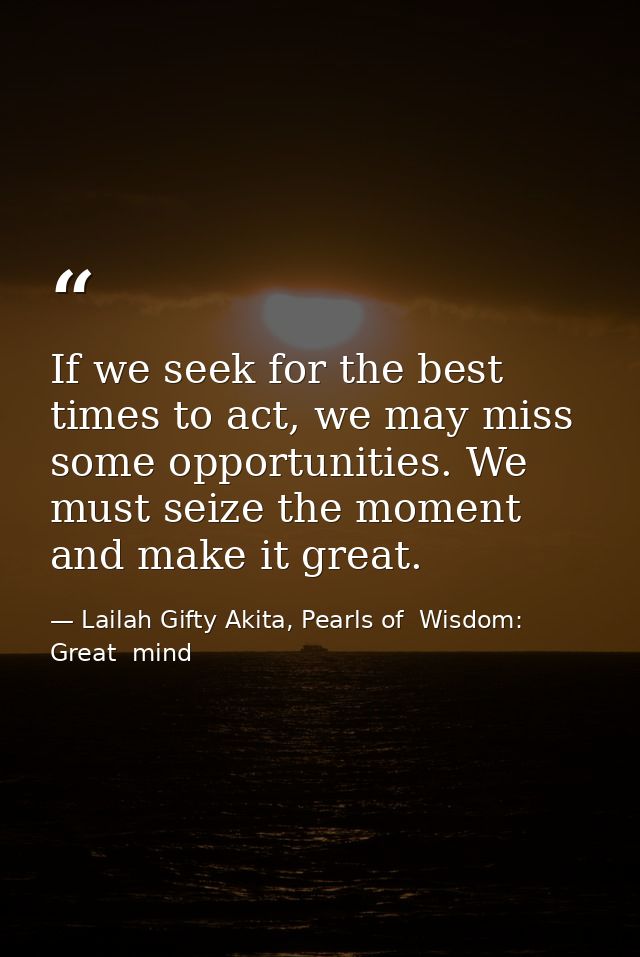 If we seek for the best times to act, we may miss some opportunities. We must seize the moment and make it great. — Lailah Gifty Akita, Pearls of  Wisdom: Great  mind