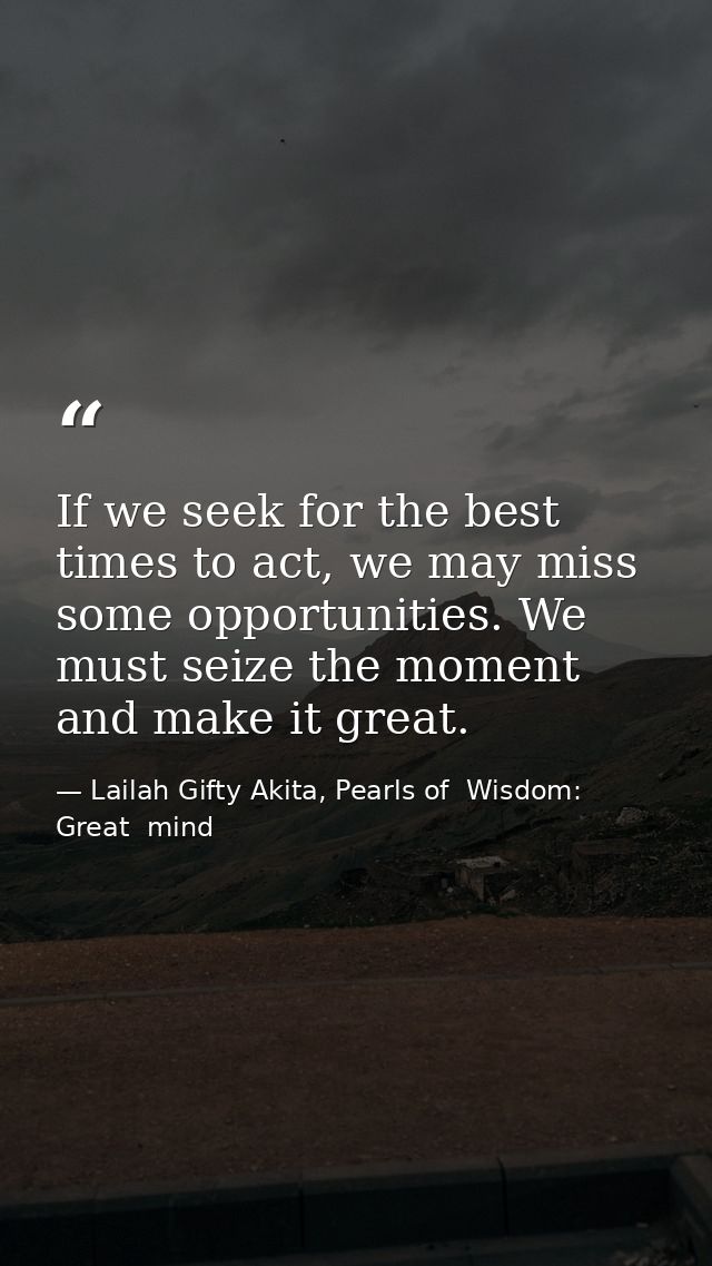 If we seek for the best times to act, we may miss some opportunities. We must seize the moment and make it great. — Lailah Gifty Akita, Pearls of  Wisdom: Great  mind