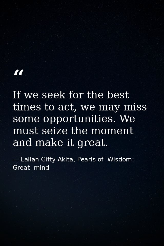 If we seek for the best times to act, we may miss some opportunities. We must seize the moment and make it great. — Lailah Gifty Akita, Pearls of  Wisdom: Great  mind