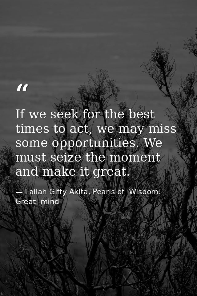 If we seek for the best times to act, we may miss some opportunities. We must seize the moment and make it great. — Lailah Gifty Akita, Pearls of  Wisdom: Great  mind