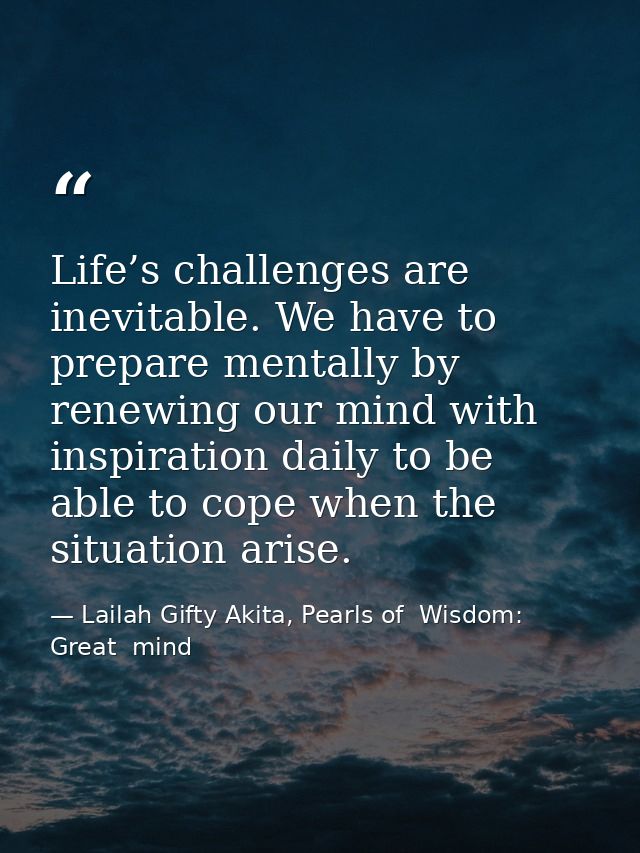Life’s challenges are inevitable. We have to prepare mentally by renewing our mind with inspiration daily to be able to  — Lailah Gifty Akita, Pearls of  Wisdom: Great  mind