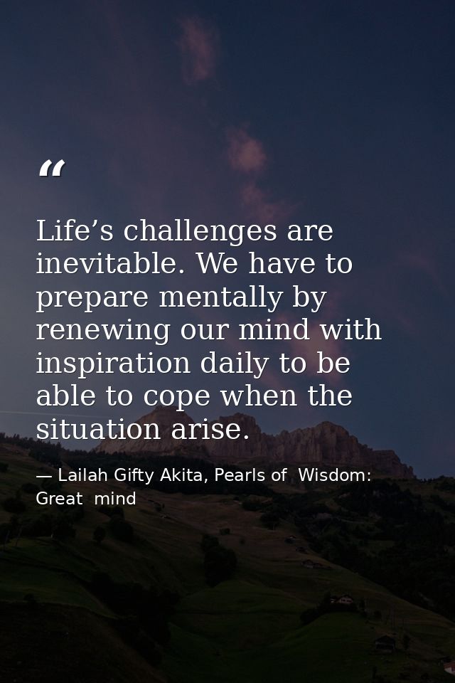 Life’s challenges are inevitable. We have to prepare mentally by renewing our mind with inspiration daily to be able to  — Lailah Gifty Akita, Pearls of  Wisdom: Great  mind