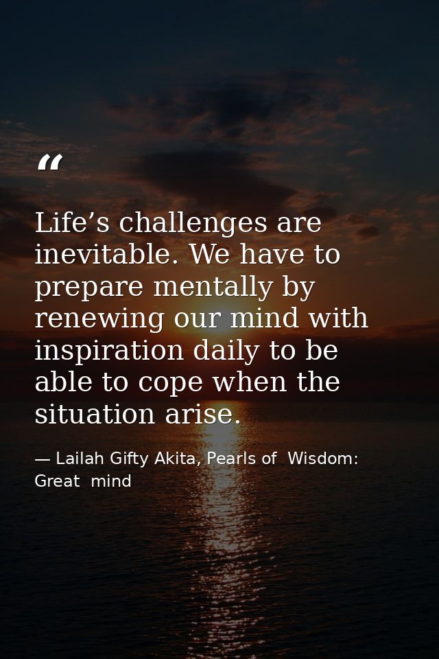 Life’s challenges are inevitable. We have to prepare mentally by renewing our mind with inspiration daily to be able to  — Lailah Gifty Akita, Pearls of  Wisdom: Great  mind