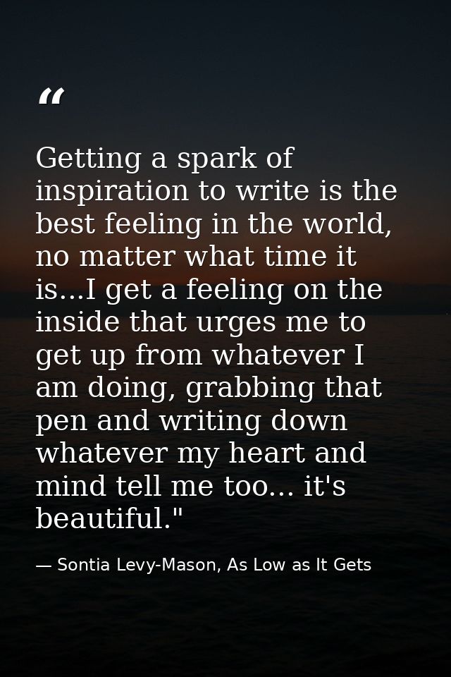 Getting a spark of inspiration to write is the best feeling in the world, no matter what time it is...I get a feeling on — Sontia Levy-Mason, As Low as It Gets