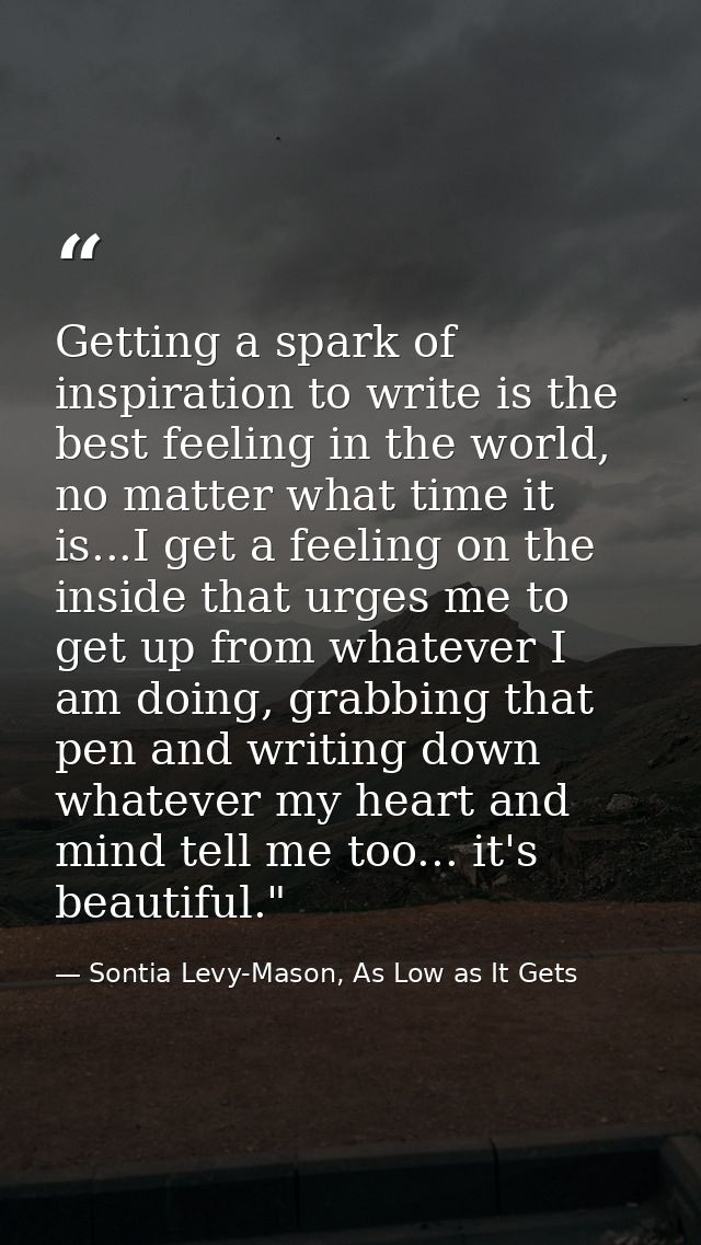Getting a spark of inspiration to write is the best feeling in the world, no matter what time it is...I get a feeling on — Sontia Levy-Mason, As Low as It Gets