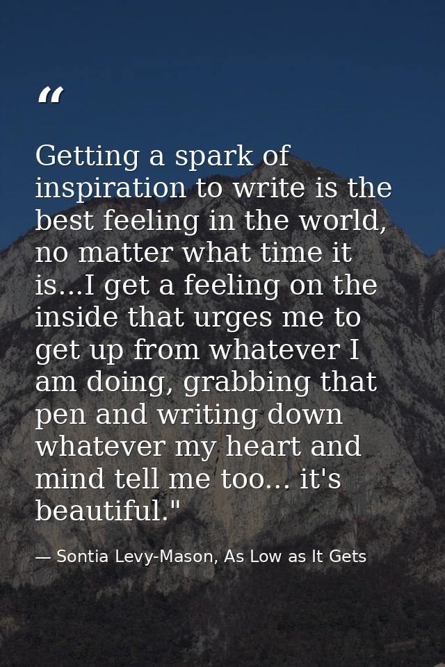 Getting a spark of inspiration to write is the best feeling in the world, no matter what time it is...I get a feeling on — Sontia Levy-Mason, As Low as It Gets