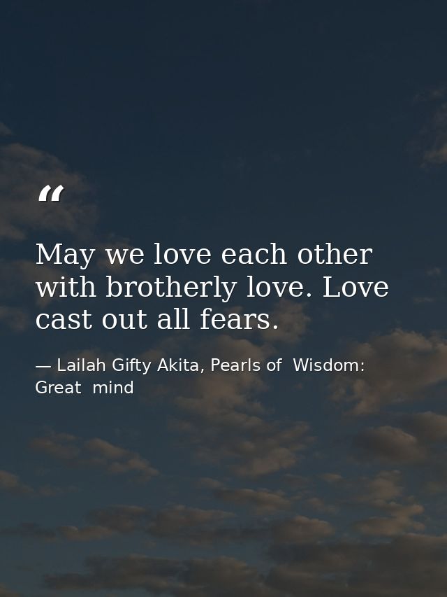 May we love each other with brotherly love. Love cast out all fears. — Lailah Gifty Akita, Pearls of  Wisdom: Great  mind