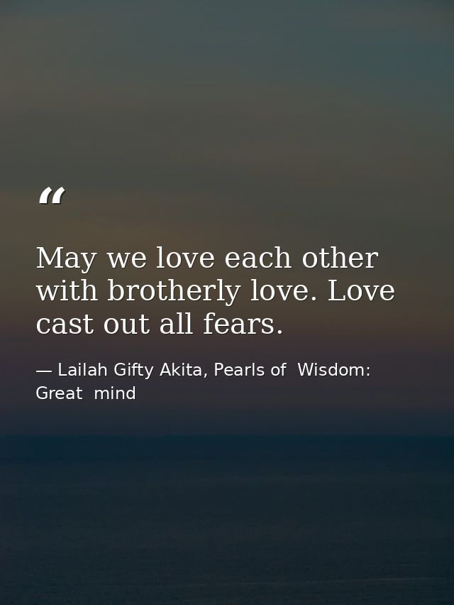 May we love each other with brotherly love. Love cast out all fears. — Lailah Gifty Akita, Pearls of  Wisdom: Great  mind