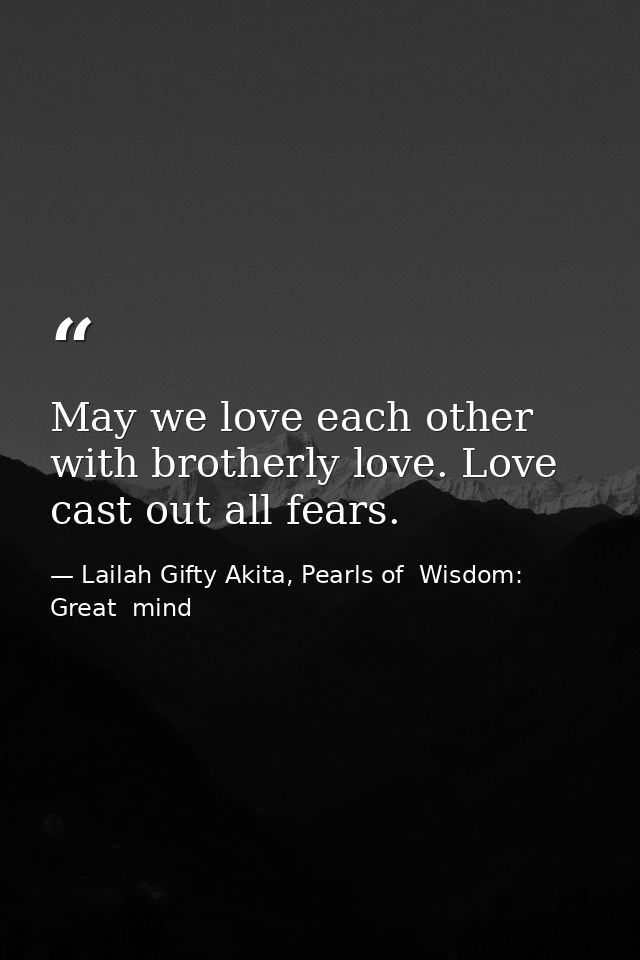 May we love each other with brotherly love. Love cast out all fears. — Lailah Gifty Akita, Pearls of  Wisdom: Great  mind