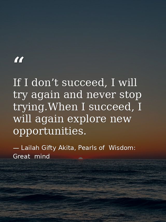 If I don’t succeed, I will try again and never stop trying.When I succeed, I will again explore new opportunities. — Lailah Gifty Akita, Pearls of  Wisdom: Great  mind