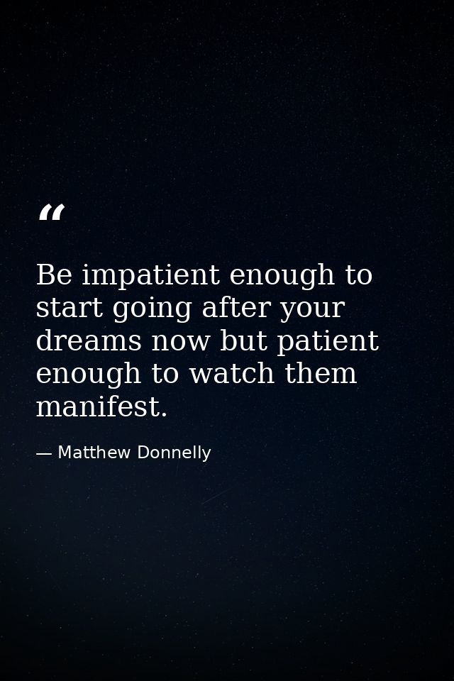 Be impatient enough to start going after your dreams now but patient enough to watch them manifest. — Matthew Donnelly