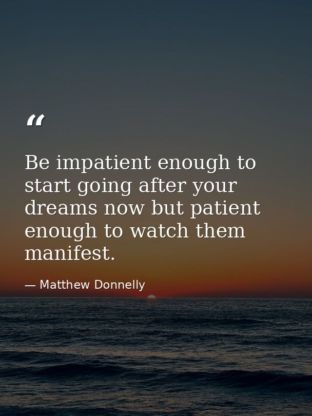 Be impatient enough to start going after your dreams now but patient enough to watch them manifest. — Matthew Donnelly