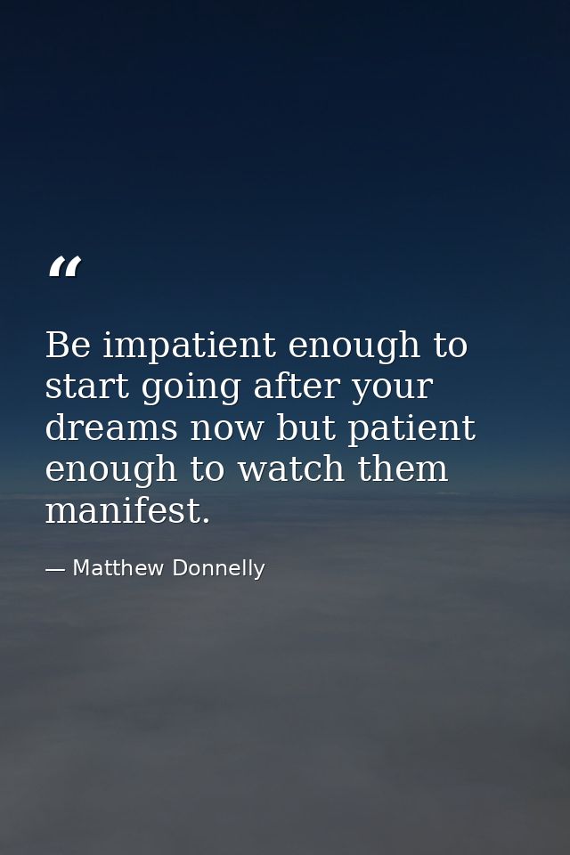 Be impatient enough to start going after your dreams now but patient enough to watch them manifest. — Matthew Donnelly