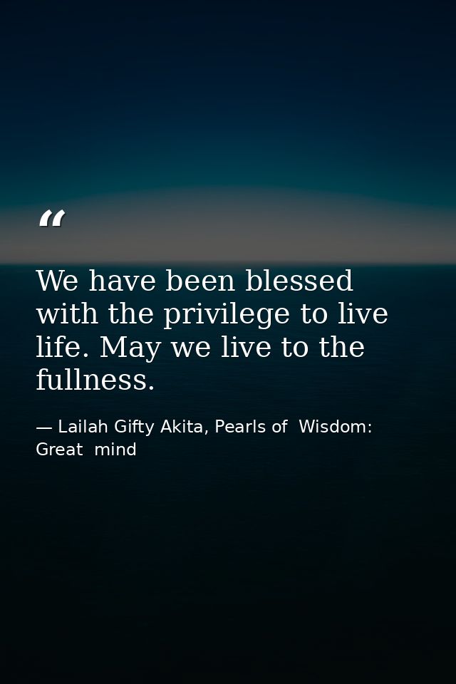 We have been blessed with the privilege to live life. May we live to the fullness. — Lailah Gifty Akita, Pearls of  Wisdom: Great  mind