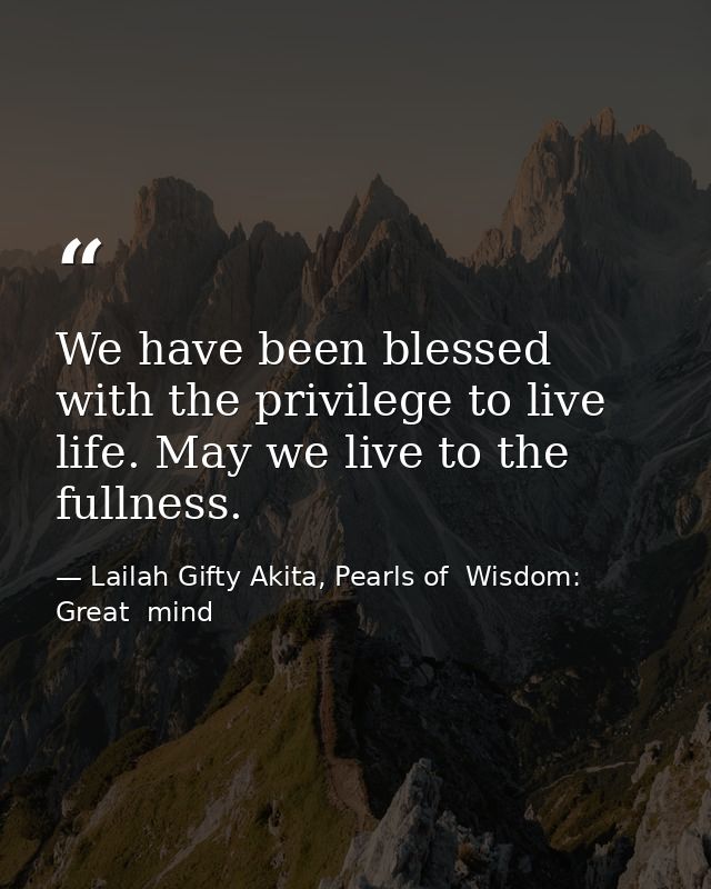 We have been blessed with the privilege to live life. May we live to the fullness. — Lailah Gifty Akita, Pearls of  Wisdom: Great  mind
