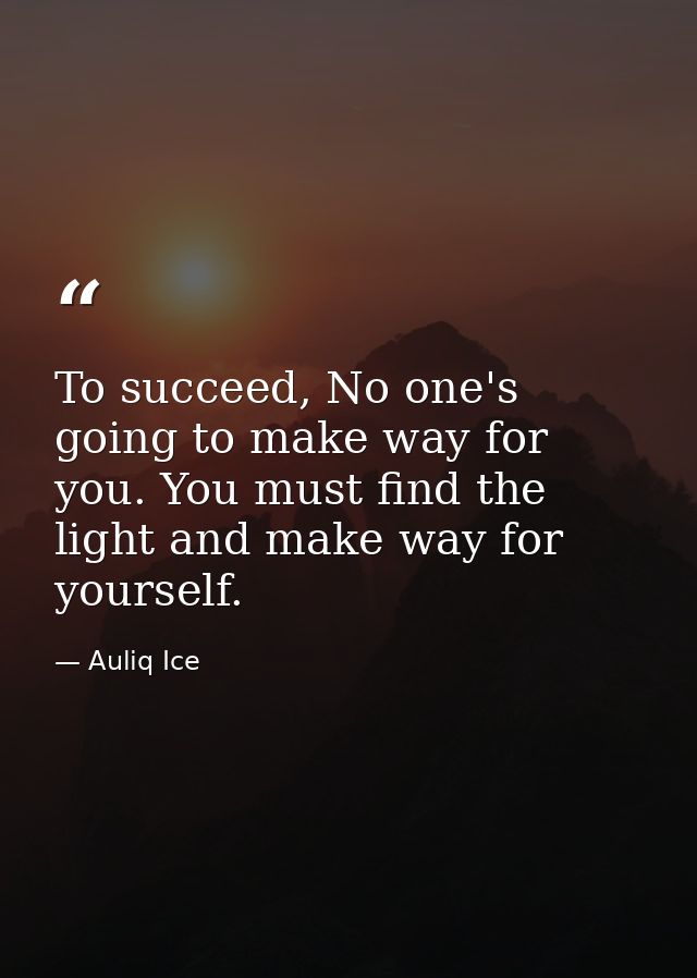 To succeed, No one's going to make way for you. You must find the light and make way for yourself. — Auliq Ice