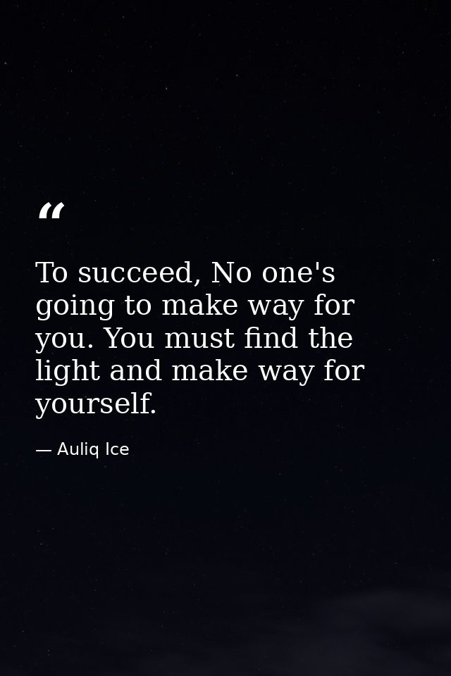 To succeed, No one's going to make way for you. You must find the light and make way for yourself. — Auliq Ice