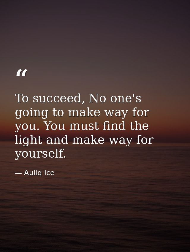 To succeed, No one's going to make way for you. You must find the light and make way for yourself. — Auliq Ice