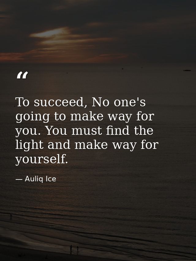 To succeed, No one's going to make way for you. You must find the light and make way for yourself. — Auliq Ice