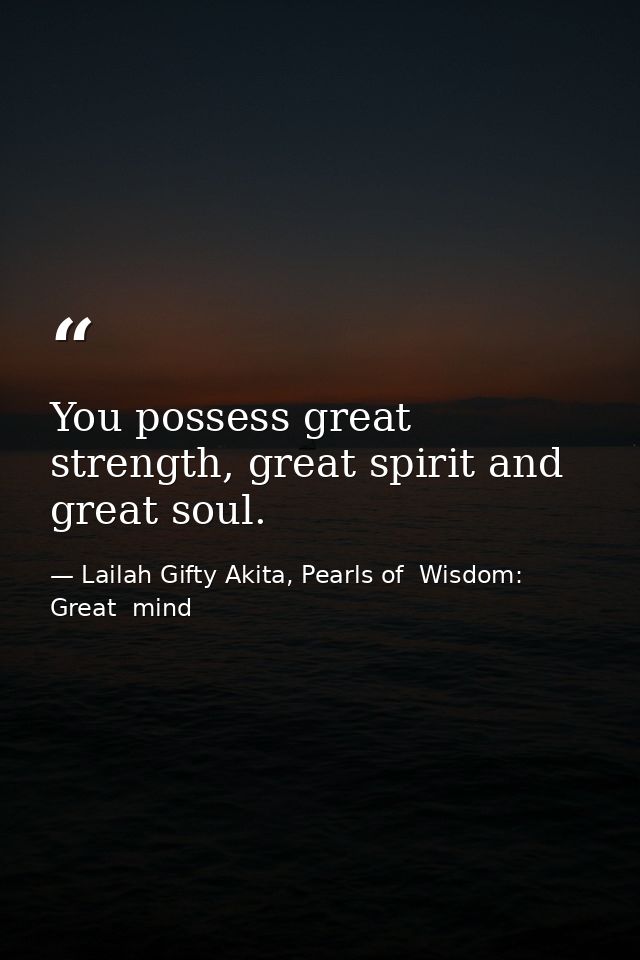 You possess great strength, great spirit and great soul. — Lailah Gifty Akita, Pearls of  Wisdom: Great  mind