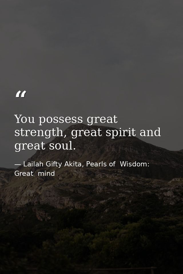 You possess great strength, great spirit and great soul. — Lailah Gifty Akita, Pearls of  Wisdom: Great  mind