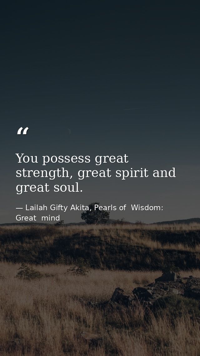 You possess great strength, great spirit and great soul. — Lailah Gifty Akita, Pearls of  Wisdom: Great  mind