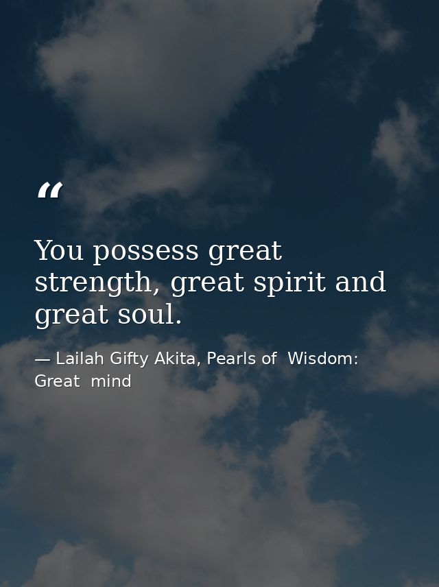 You possess great strength, great spirit and great soul. — Lailah Gifty Akita, Pearls of  Wisdom: Great  mind