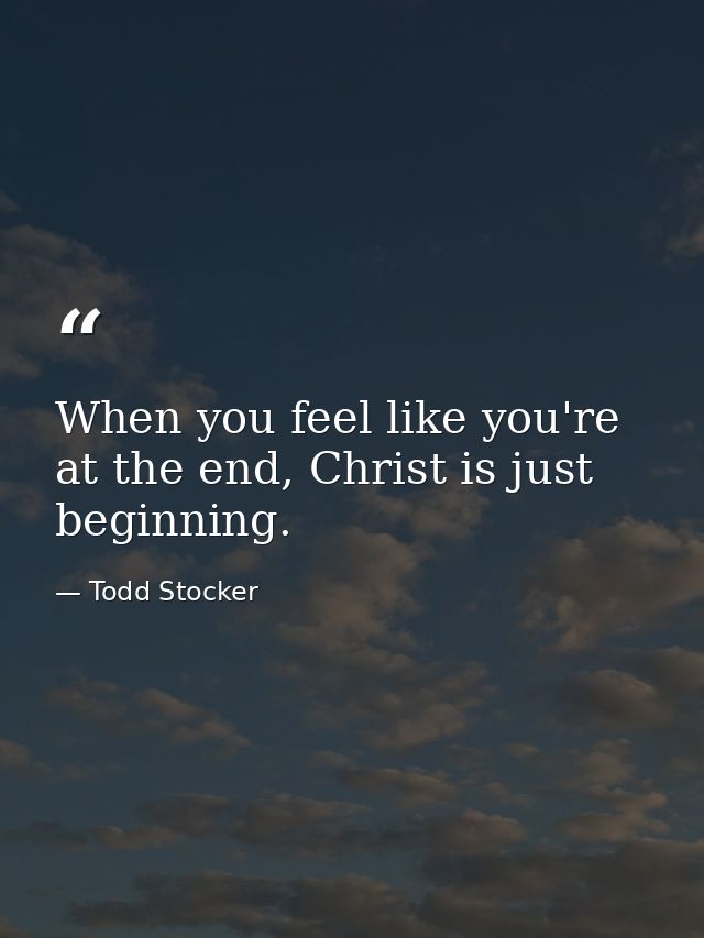 When you feel like you're at the end, Christ is just beginning. — Todd Stocker
