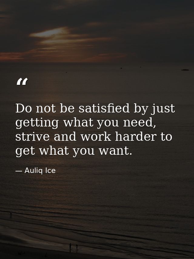 Do not be satisfied by just getting what you need, strive and work harder to get what you want. — Auliq Ice
