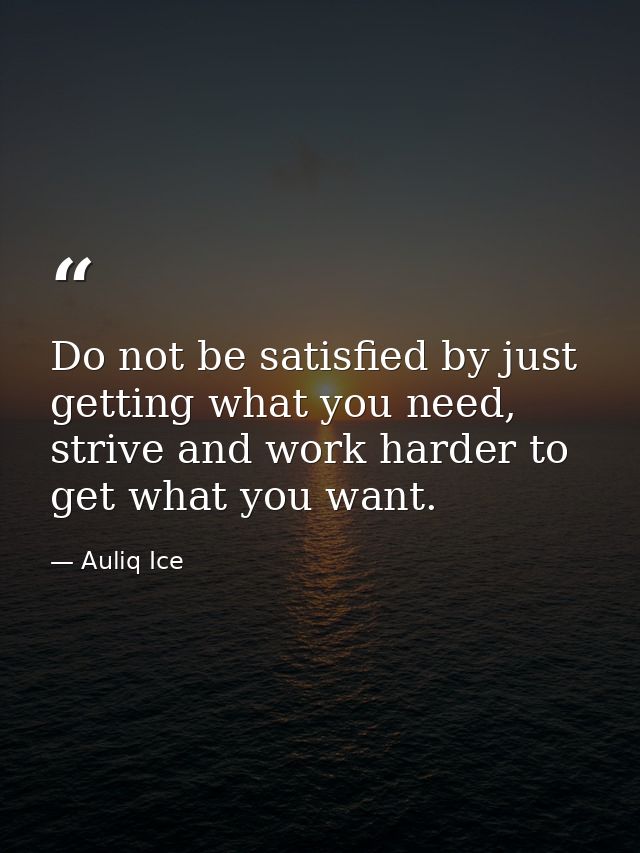 Do not be satisfied by just getting what you need, strive and work harder to get what you want. — Auliq Ice